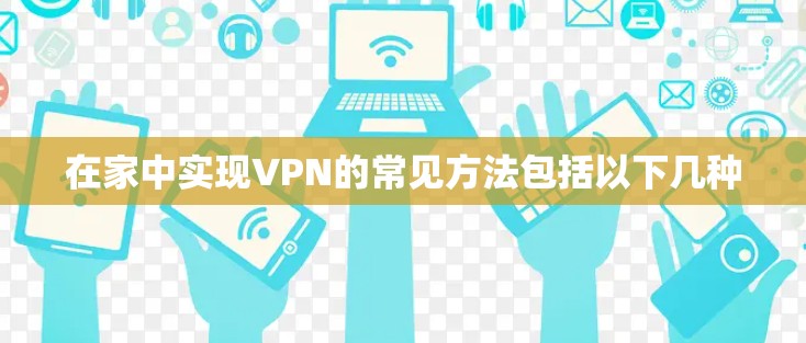 在家中实现VPN的常见方法包括以下几种 在家中实现VPN的常见方法包括以下几种