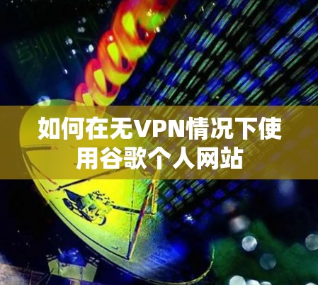 如何在无VPN情况下使用谷歌个人网站 如何在无VPN情况下使用谷歌个人网站