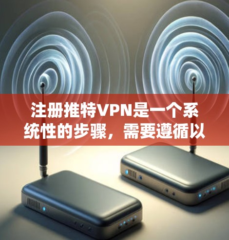 注册推特VPN是一个系统性的步骤，需要遵循以下步骤以确保安全和效率
