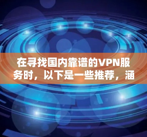 在寻找国内靠谱的VPN服务时，以下是一些推荐，涵盖功能、安全性、价格等方面