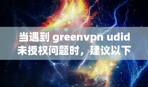 当遇到 greenvpn udid未授权问题时，建议以下步骤解决问题