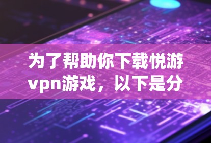 为了帮助你下载悦游vpn游戏，以下是分步骤的指导
