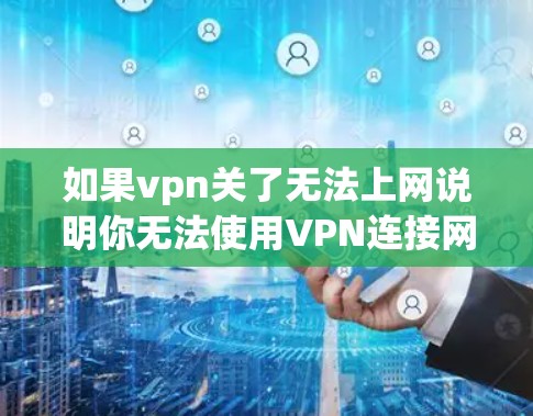 如果vpn关了无法上网说明你无法使用VPN连接网络，可能是因为以下原因
