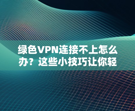 绿色VPN连接不上怎么办？这些小技巧让你轻松连接