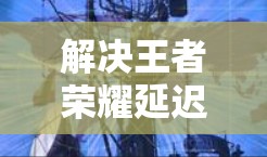 解决王者荣耀延迟的问题需要综合考虑游戏的引擎、网络连接、缓存设置以及游戏的优化工具。以下是逐步的解决方案