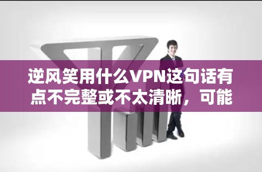 逆风笑用什么VPN这句话有点不完整或不太清晰，可能需要更多的上下文来理解。以下是几种可能的解释
