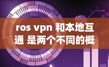 ros vpn 和本地互通 是两个不同的概念，尽管在某些技术层面上可能存在重叠，但它们在应用和目标用户群体上有显著差异。以下是对两者关系的详细分析